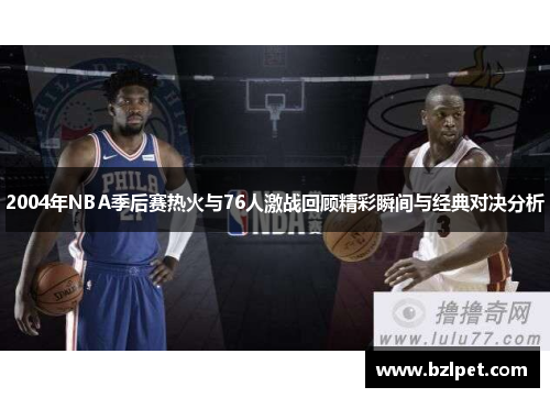 2004年NBA季后赛热火与76人激战回顾精彩瞬间与经典对决分析