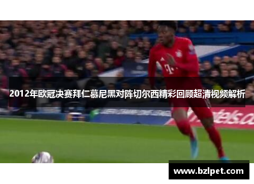 2012年欧冠决赛拜仁慕尼黑对阵切尔西精彩回顾超清视频解析