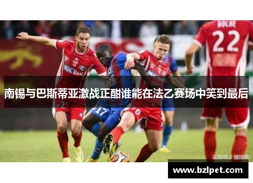 南锡与巴斯蒂亚激战正酣谁能在法乙赛场中笑到最后
