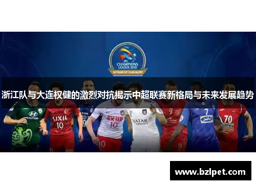 浙江队与大连权健的激烈对抗揭示中超联赛新格局与未来发展趋势