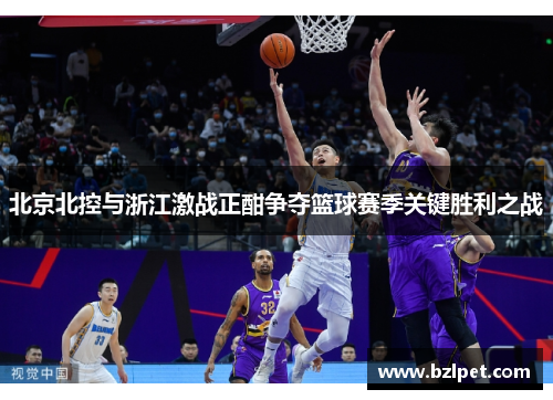 北京北控与浙江激战正酣争夺篮球赛季关键胜利之战